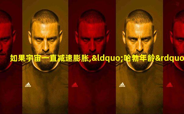 如果宇宙一直减速膨胀,“哈勃年龄”将( )宇宙真实年龄